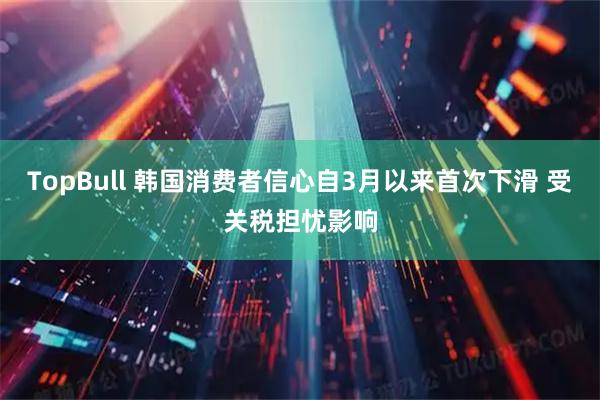 TopBull 韩国消费者信心自3月以来首次下滑 受关税担忧影响