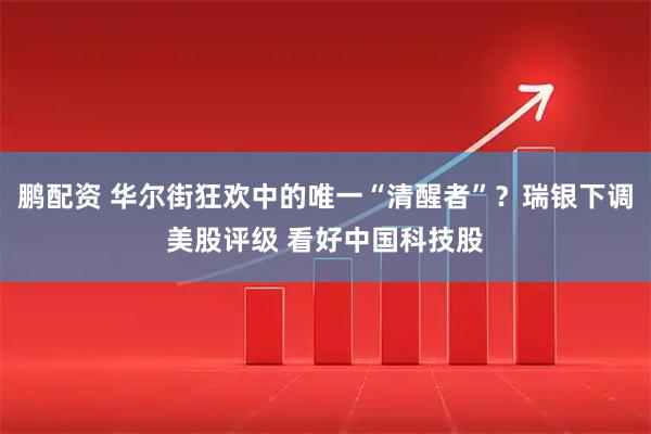 鹏配资 华尔街狂欢中的唯一“清醒者”？瑞银下调美股评级 看好中国科技股