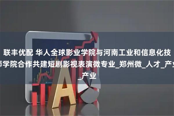 联丰优配 华人全球影业学院与河南工业和信息化技师学院合作共建短剧影视表演微专业_郑州微_人才_产业