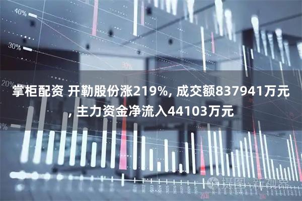 掌柜配资 开勒股份涨219%, 成交额837941万元, 主力资金净流入44103万元