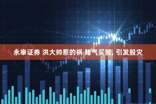 永崋证券 洪大帅惹的祸 赌气买股, 引发股灾