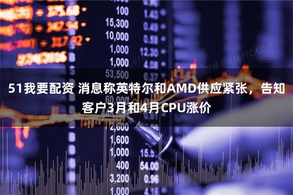 51我要配资 消息称英特尔和AMD供应紧张，告知客户3月和4月CPU涨价