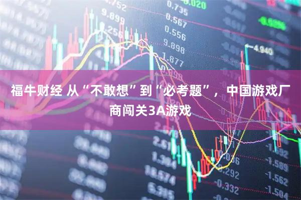 福牛财经 从“不敢想”到“必考题”，中国游戏厂商闯关3A游戏
