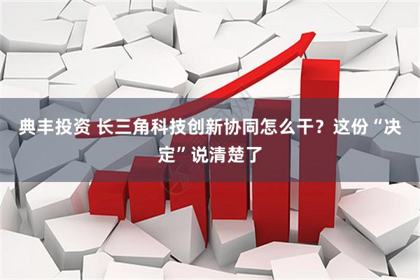 典丰投资 长三角科技创新协同怎么干？这份“决定”说清楚了