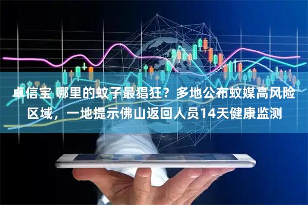 卓信宝 哪里的蚊子最猖狂？多地公布蚊媒高风险区域，一地提示佛山返回人员14天健康监测