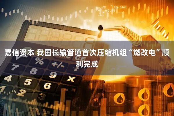 嘉信资本 我国长输管道首次压缩机组“燃改电”顺利完成