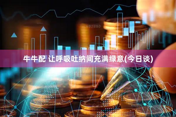 牛牛配 让呼吸吐纳间充满绿意(今日谈)