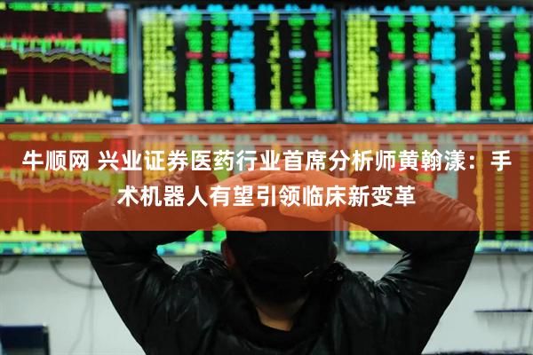 牛顺网 兴业证券医药行业首席分析师黄翰漾：手术机器人有望引领临床新变革
