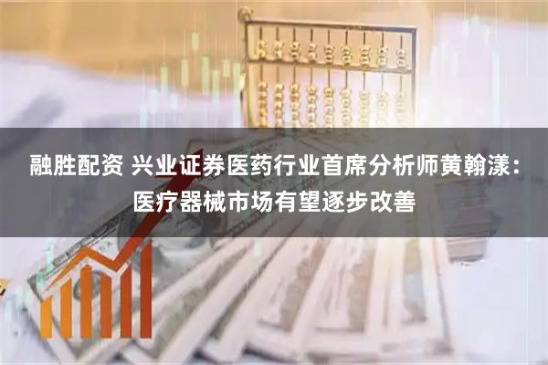 融胜配资 兴业证券医药行业首席分析师黄翰漾：医疗器械市场有望逐步改善