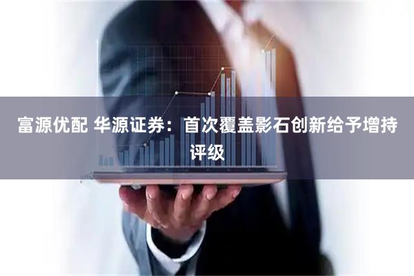 富源优配 华源证券：首次覆盖影石创新给予增持评级