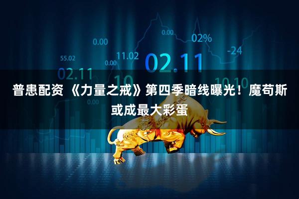 普患配资 《力量之戒》第四季暗线曝光！魔苟斯或成最大彩蛋
