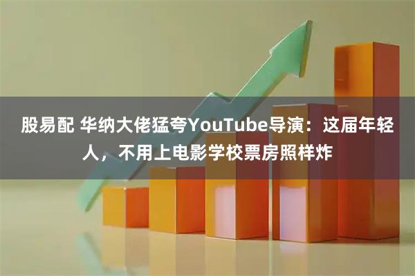 股易配 华纳大佬猛夸YouTube导演：这届年轻人，不用上电影学校票房照样炸