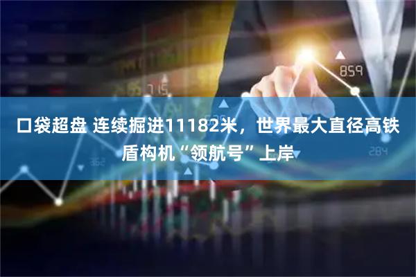 口袋超盘 连续掘进11182米，世界最大直径高铁盾构机“领航号”上岸