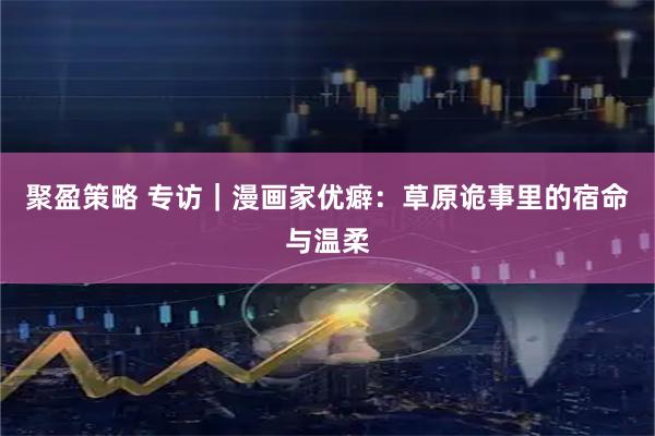 聚盈策略 专访｜漫画家优癖：草原诡事里的宿命与温柔