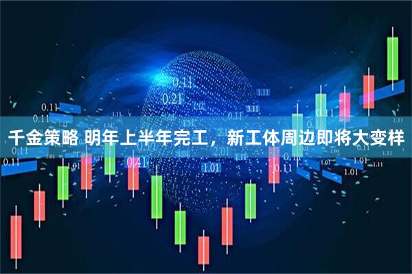 千金策略 明年上半年完工，新工体周边即将大变样