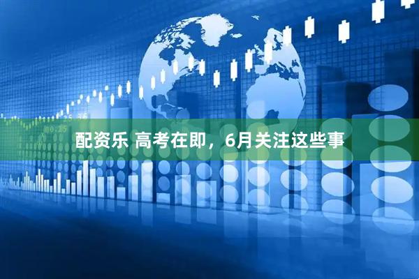 配资乐 高考在即，6月关注这些事