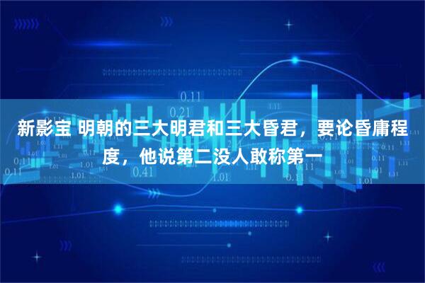 新影宝 明朝的三大明君和三大昏君，要论昏庸程度，他说第二没人敢称第一
