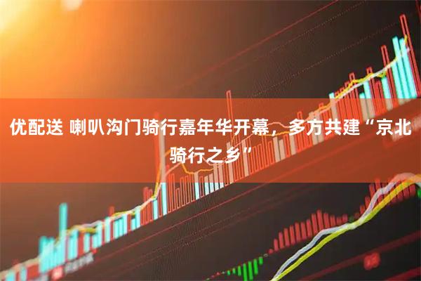 优配送 喇叭沟门骑行嘉年华开幕，多方共建“京北骑行之乡”