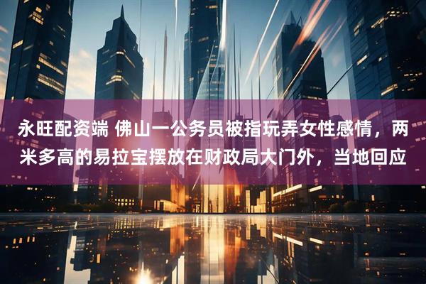 永旺配资端 佛山一公务员被指玩弄女性感情，两米多高的易拉宝摆放在财政局大门外，当地回应