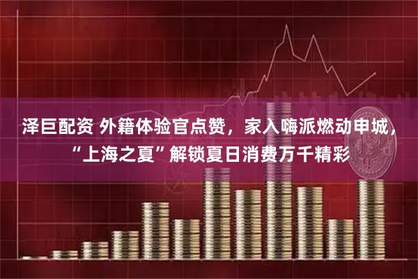 泽巨配资 外籍体验官点赞，家入嗨派燃动申城，“上海之夏”解锁夏日消费万千精彩