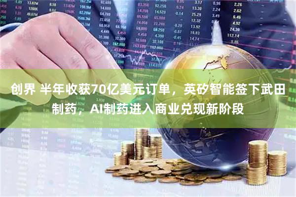 创界 半年收获70亿美元订单，英矽智能签下武田制药，AI制药进入商业兑现新阶段