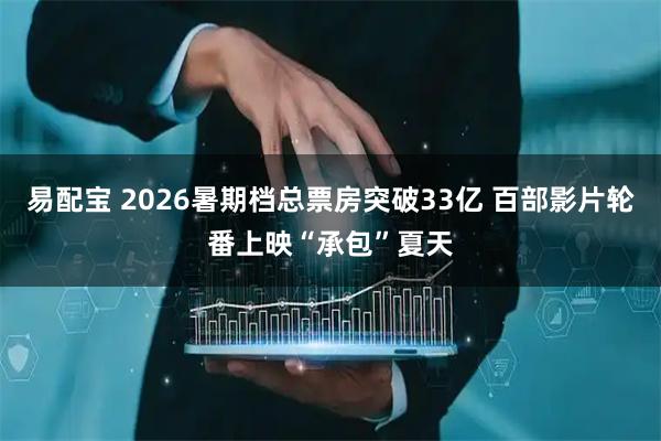 易配宝 2026暑期档总票房突破33亿 百部影片轮番上映“承包”夏天