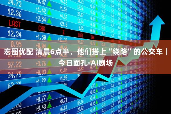 宏图优配 清晨6点半，他们搭上“绕路”的公交车｜今日面孔·AI剧场