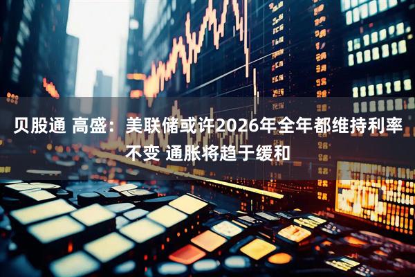 贝股通 高盛：美联储或许2026年全年都维持利率不变 通胀将趋于缓和