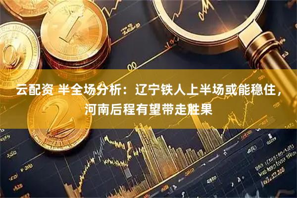 云配资 半全场分析：辽宁铁人上半场或能稳住，河南后程有望带走胜果