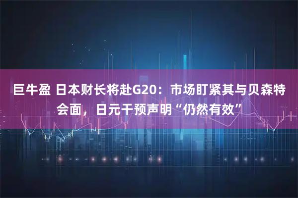 巨牛盈 日本财长将赴G20：市场盯紧其与贝森特会面，日元干预声明“仍然有效”