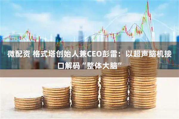 微配资 格式塔创始人兼CEO彭雷：以超声脑机接口解码“整体大脑”