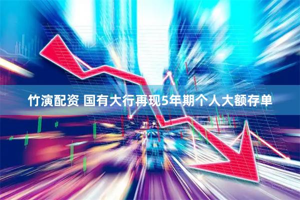 竹演配资 国有大行再现5年期个人大额存单